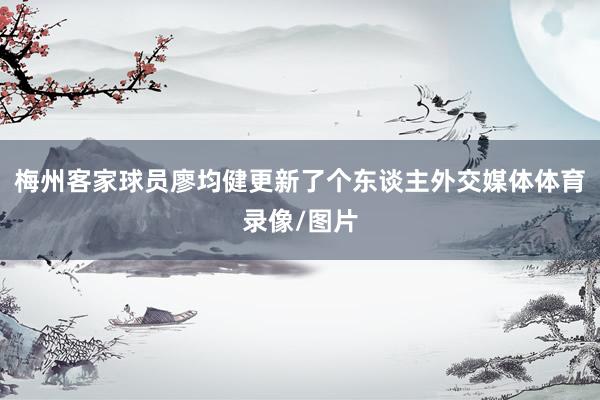 梅州客家球员廖均健更新了个东谈主外交媒体体育录像/图片