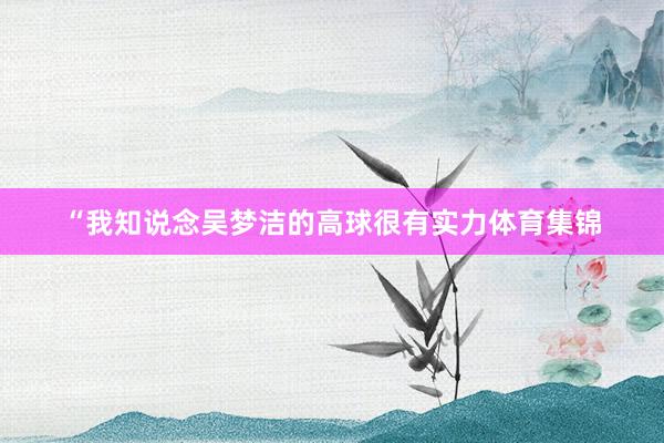 “我知说念吴梦洁的高球很有实力体育集锦