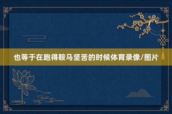 也等于在跑得鞍马坚苦的时候体育录像/图片