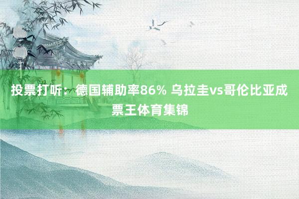 投票打听：德国辅助率86% 乌拉圭vs哥伦比亚成票王体育集锦