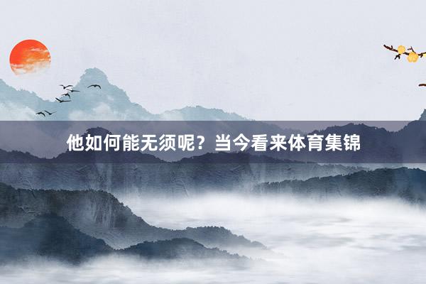 他如何能无须呢？当今看来体育集锦