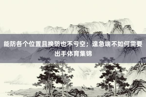 能防各个位置且换防也不亏空；遑急端不如何需要出手体育集锦
