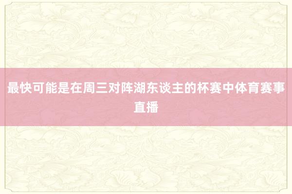 最快可能是在周三对阵湖东谈主的杯赛中体育赛事直播