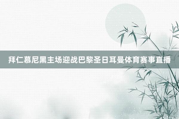 拜仁慕尼黑主场迎战巴黎圣日耳曼体育赛事直播