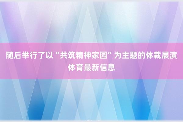 随后举行了以“共筑精神家园”为主题的体裁展演体育最新信息