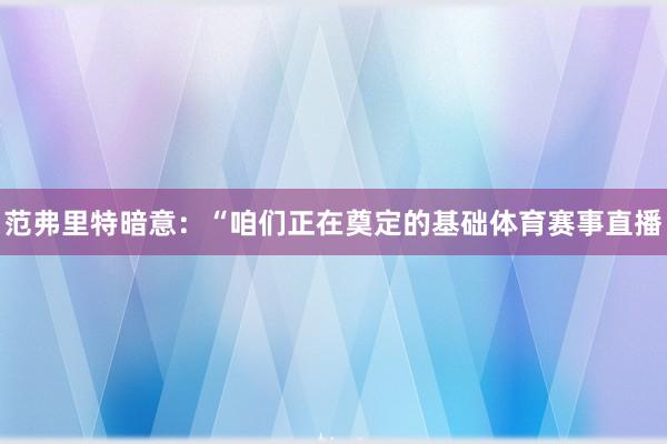 范弗里特暗意：“咱们正在奠定的基础体育赛事直播