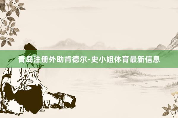 青岛注册外助肯德尔-史小姐体育最新信息