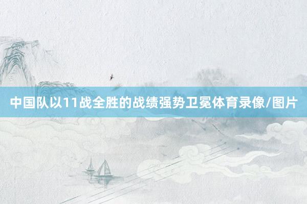 中国队以11战全胜的战绩强势卫冕体育录像/图片