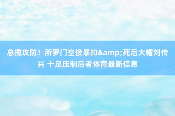 总揽攻防！所罗门空接暴扣&死后大帽刘传兴 十足压制后者体育最新信息