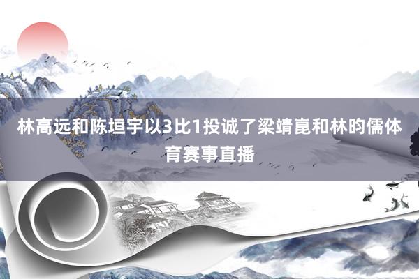 林高远和陈垣宇以3比1投诚了梁靖崑和林昀儒体育赛事直播
