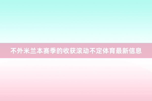 不外米兰本赛季的收获滚动不定体育最新信息
