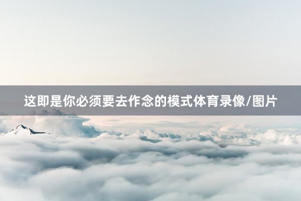 这即是你必须要去作念的模式体育录像/图片