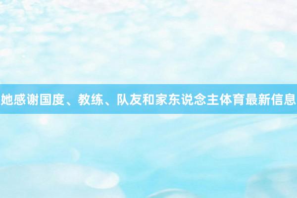 她感谢国度、教练、队友和家东说念主体育最新信息