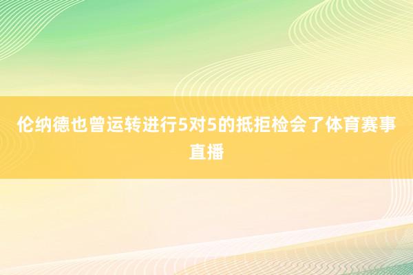 伦纳德也曾运转进行5对5的抵拒检会了体育赛事直播