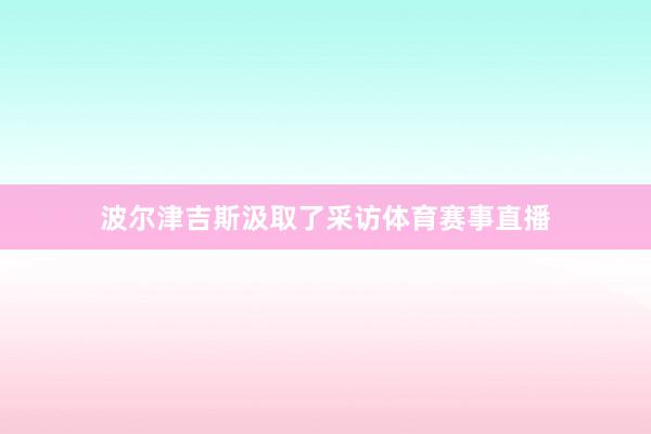 波尔津吉斯汲取了采访体育赛事直播