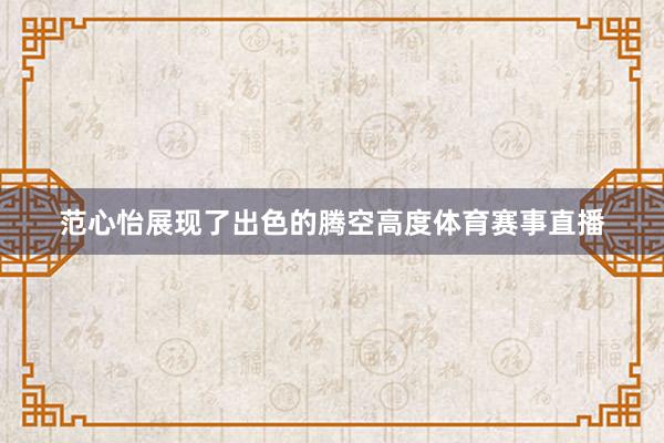 范心怡展现了出色的腾空高度体育赛事直播