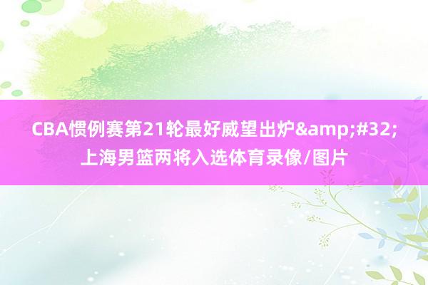 CBA惯例赛第21轮最好威望出炉&#32;上海男篮两将入选体育录像/图片