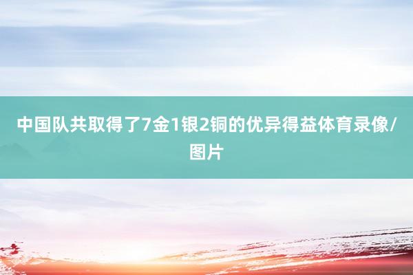 中国队共取得了7金1银2铜的优异得益体育录像/图片