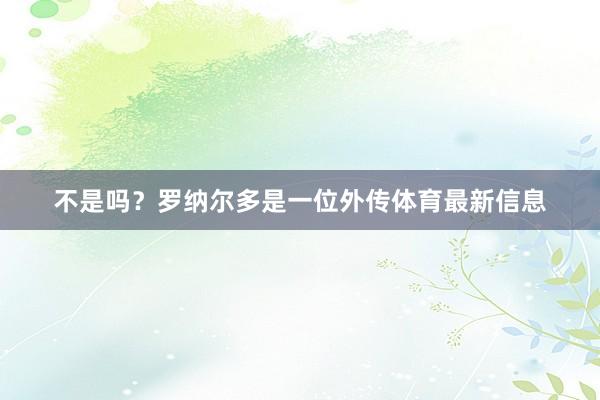不是吗？罗纳尔多是一位外传体育最新信息