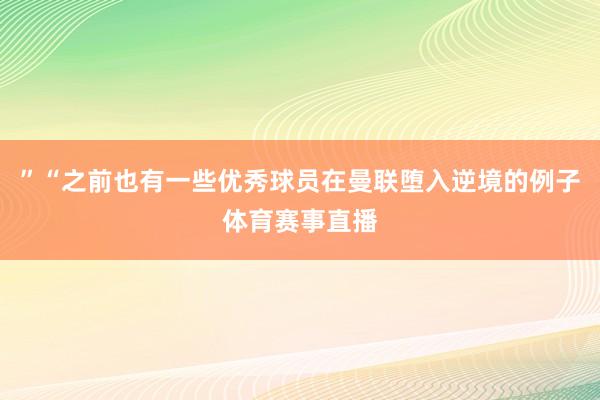 ”“之前也有一些优秀球员在曼联堕入逆境的例子体育赛事直播