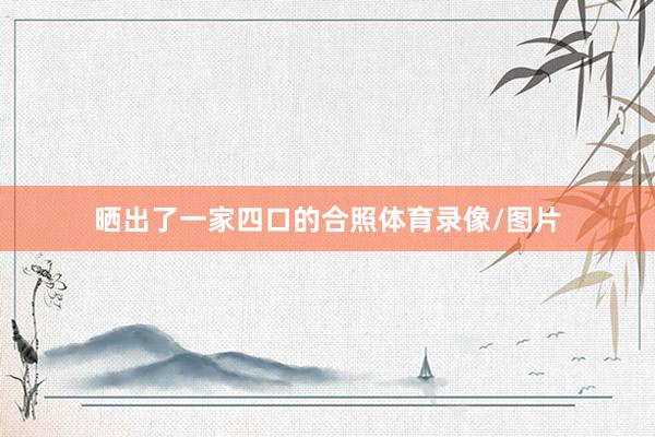 晒出了一家四口的合照体育录像/图片