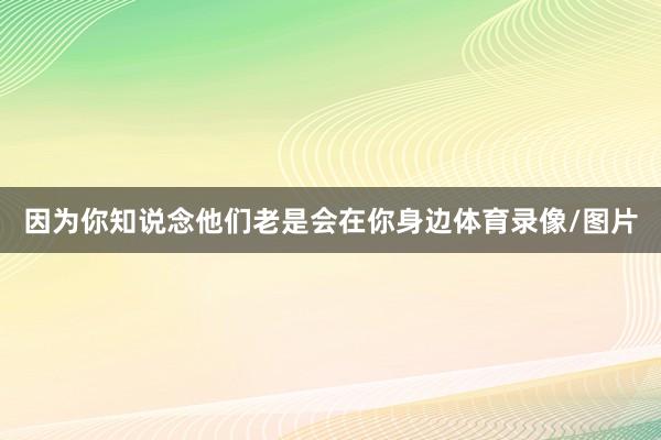 因为你知说念他们老是会在你身边体育录像/图片