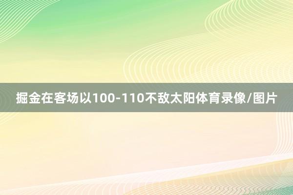 掘金在客场以100-110不敌太阳体育录像/图片