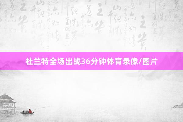 杜兰特全场出战36分钟体育录像/图片