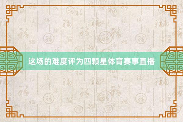 这场的难度评为四颗星体育赛事直播