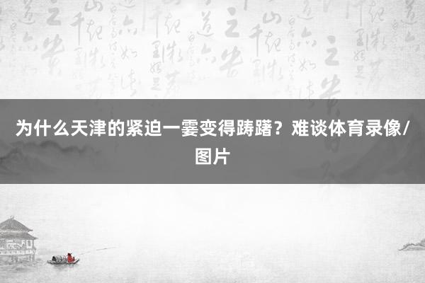 为什么天津的紧迫一霎变得踌躇？难谈体育录像/图片