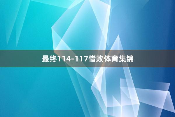 最终114-117惜败体育集锦