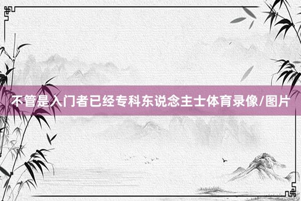不管是入门者已经专科东说念主士体育录像/图片