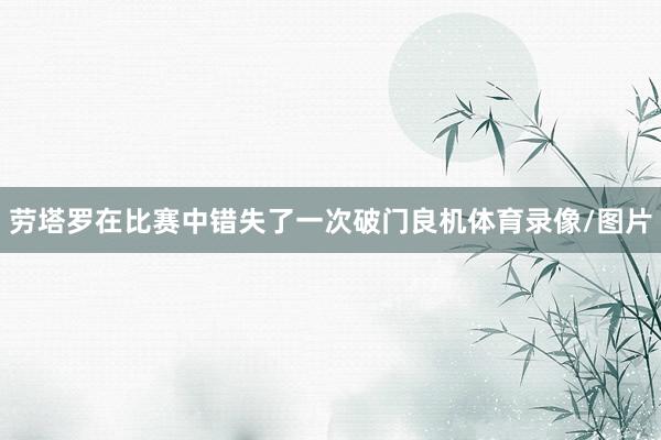 劳塔罗在比赛中错失了一次破门良机体育录像/图片
