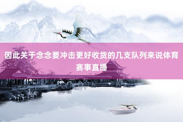 因此关于念念要冲击更好收货的几支队列来说体育赛事直播
