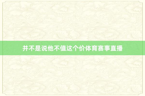 并不是说他不值这个价体育赛事直播