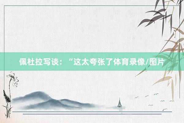 佩杜拉写谈：“这太夸张了体育录像/图片