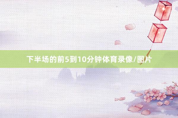 下半场的前5到10分钟体育录像/图片