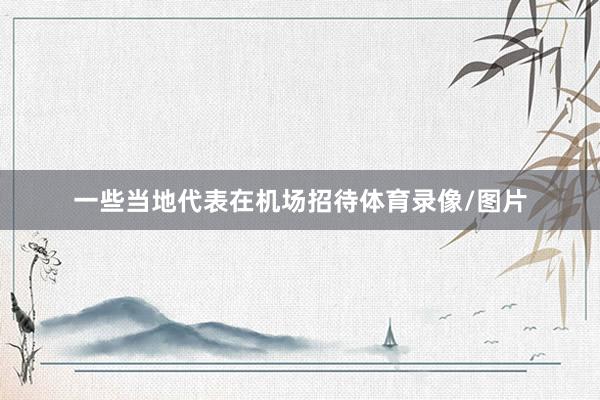 一些当地代表在机场招待体育录像/图片