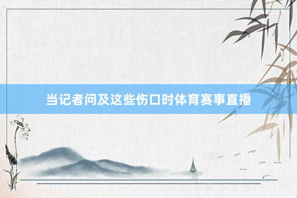 当记者问及这些伤口时体育赛事直播