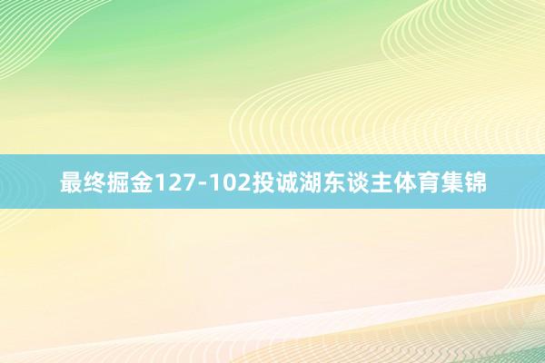 最终掘金127-102投诚湖东谈主体育集锦