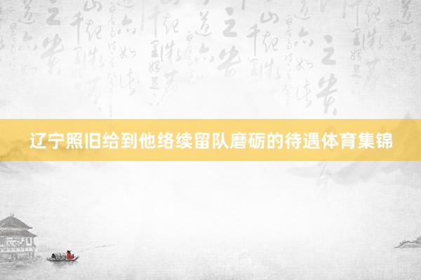辽宁照旧给到他络续留队磨砺的待遇体育集锦