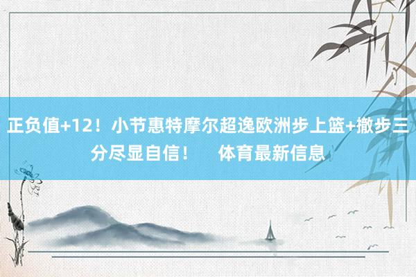 正负值+12！小节惠特摩尔超逸欧洲步上篮+撤步三分尽显自信！    体育最新信息