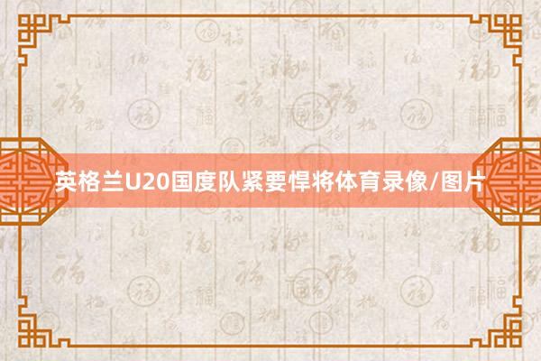 英格兰U20国度队紧要悍将体育录像/图片