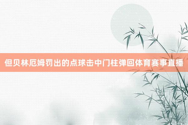 但贝林厄姆罚出的点球击中门柱弹回体育赛事直播