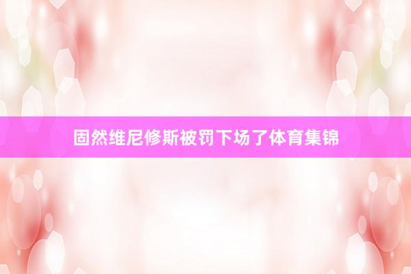 固然维尼修斯被罚下场了体育集锦