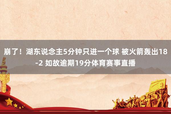 崩了！湖东说念主5分钟只进一个球 被火箭轰出18-2 如故逾期19分体育赛事直播
