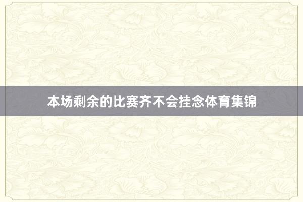 本场剩余的比赛齐不会挂念体育集锦