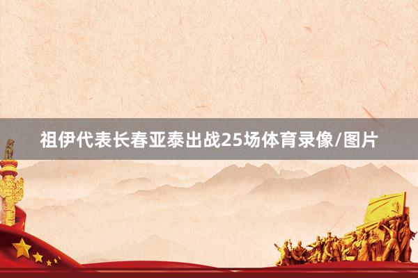 祖伊代表长春亚泰出战25场体育录像/图片