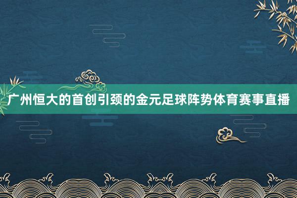 广州恒大的首创引颈的金元足球阵势体育赛事直播