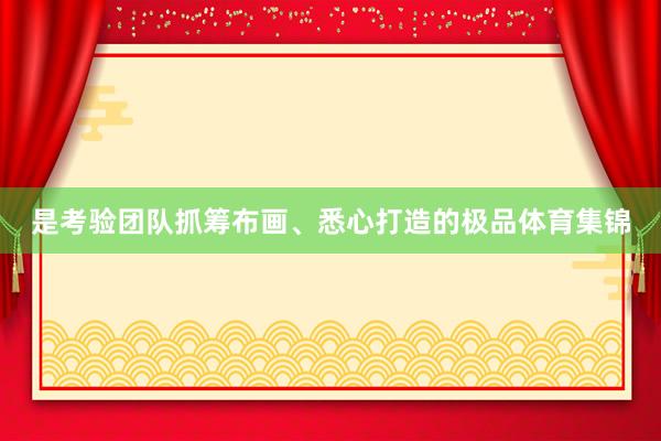 是考验团队抓筹布画、悉心打造的极品体育集锦
